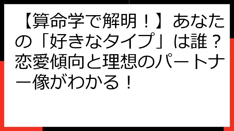 【算命学で解明！】あなたの「好きなタイプ」は誰？恋愛傾向と理想のパートナー像がわかる！