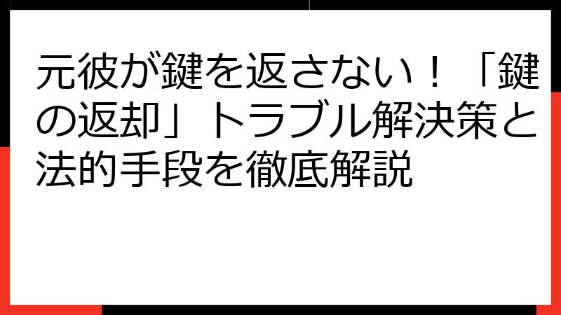 元彼が鍵を返さない！「鍵の返却」トラブル解決策と法的手段を徹底解説