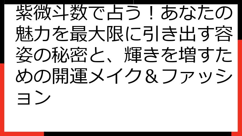 紫微斗数で占う！あなたの魅力を最大限に引き出す容姿の秘密と、輝きを増すための開運メイク＆ファッション