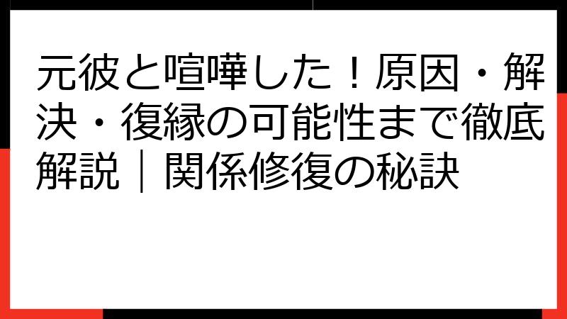 元彼と喧嘩した！原因・解決・復縁の可能性まで徹底解説｜関係修復の秘訣