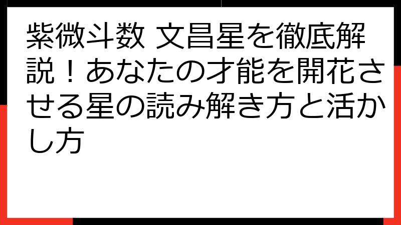 紫微斗数 文昌星を徹底解説！あなたの才能を開花させる星の読み解き方と活かし方