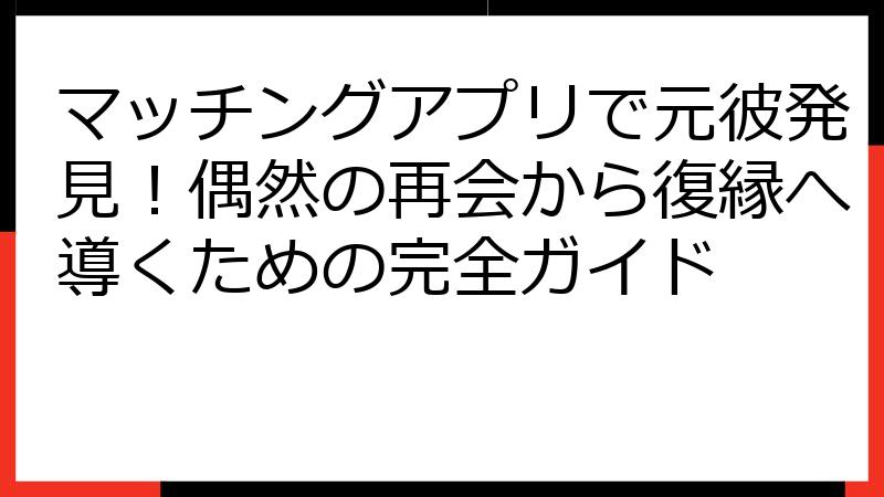 マッチングアプリで元彼発見！偶然の再会から復縁へ導くための完全ガイド