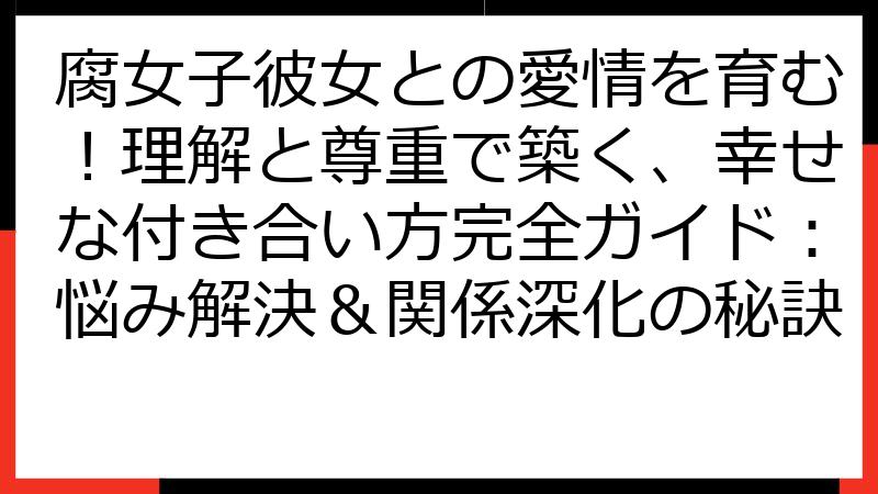 腐女子彼女との愛情を育む！理解と尊重で築く、幸せな付き合い方完全ガイド：悩み解決＆関係深化の秘訣