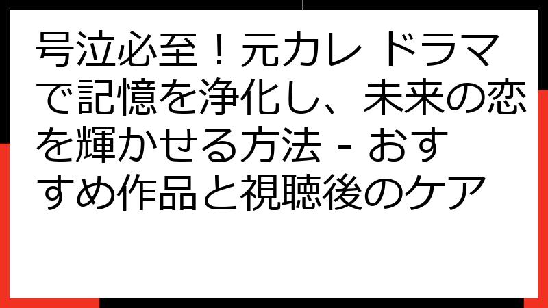 号泣必至！元カレ ドラマで記憶を浄化し、未来の恋を輝かせる方法 - おすすめ作品と視聴後のケア