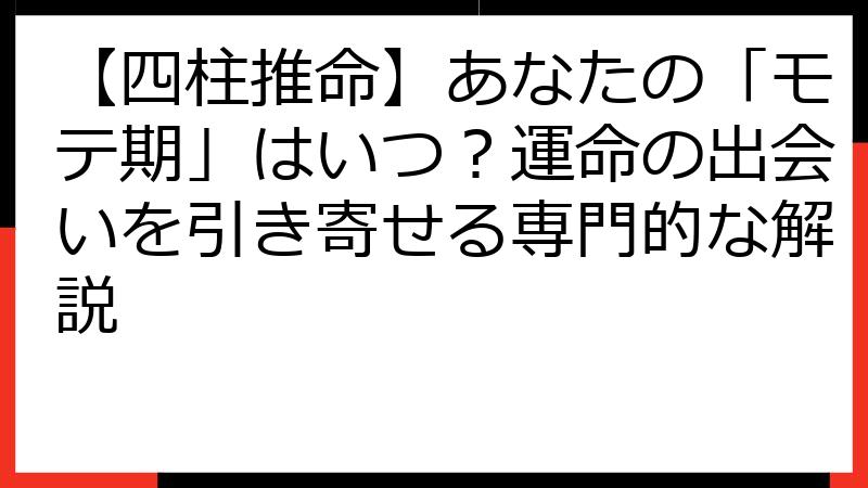 【四柱推命】あなたの「モテ期」はいつ？運命の出会いを引き寄せる専門的な解説