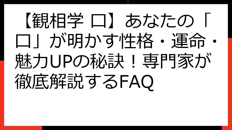 【観相学 口】あなたの「口」が明かす性格・運命・魅力UPの秘訣！専門家が徹底解説するFAQ