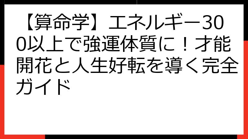 【算命学】エネルギー300以上で強運体質に！才能開花と人生好転を導く完全ガイド
