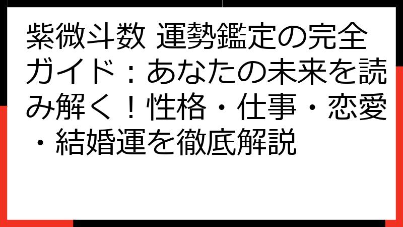紫微斗数 運勢鑑定の完全ガイド：あなたの未来を読み解く！性格・仕事・恋愛・結婚運を徹底解説