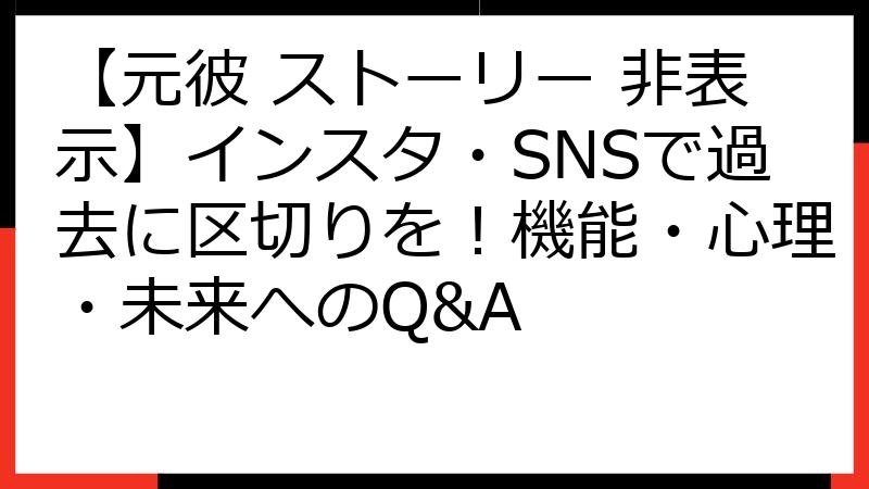 【元彼 ストーリー 非表示】インスタ・SNSで過去に区切りを！機能・心理・未来へのQ&A