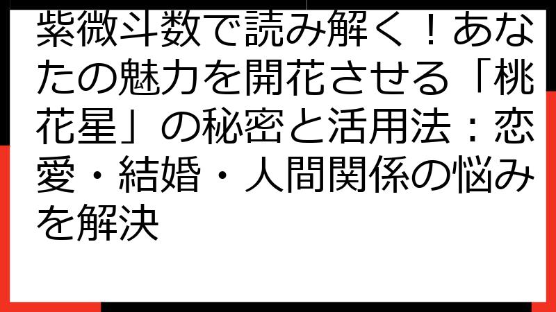 紫微斗数で読み解く！あなたの魅力を開花させる「桃花星」の秘密と活用法：恋愛・結婚・人間関係の悩みを解決