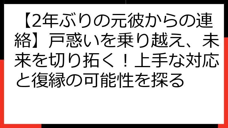 【2年ぶりの元彼からの連絡】戸惑いを乗り越え、未来を切り拓く！上手な対応と復縁の可能性を探る
