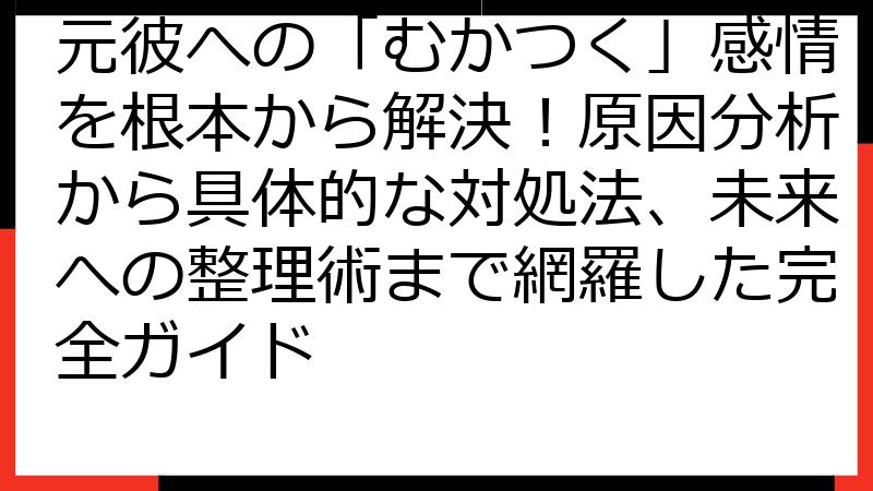元彼への「むかつく」感情を根本から解決！原因分析から具体的な対処法、未来への整理術まで網羅した完全ガイド