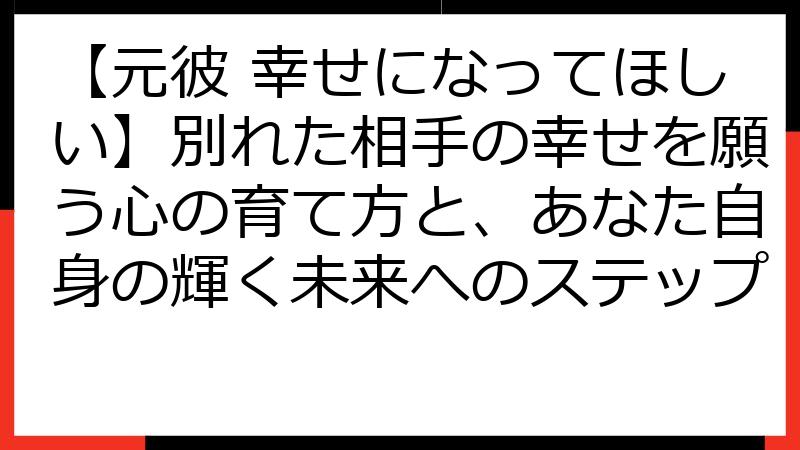 【元彼 幸せになってほしい】別れた相手の幸せを願う心の育て方と、あなた自身の輝く未来へのステップ