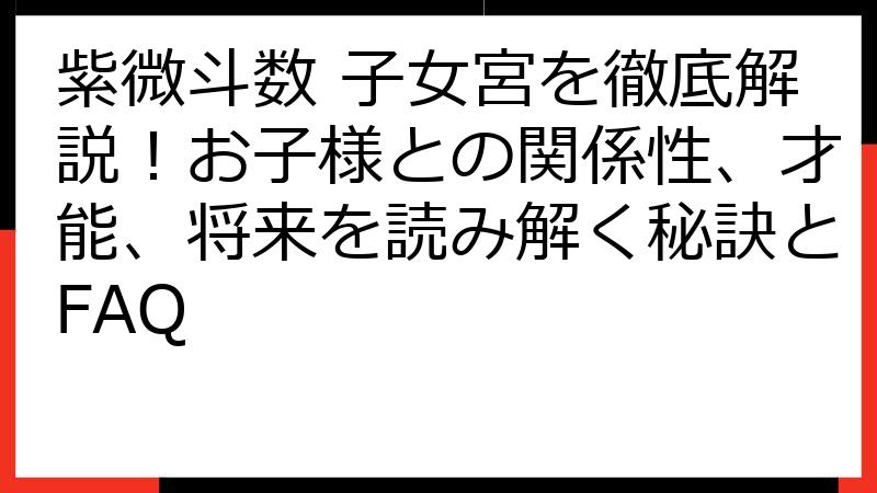 紫微斗数 子女宮を徹底解説！お子様との関係性、才能、将来を読み解く秘訣とFAQ