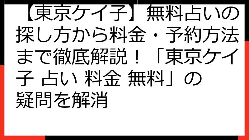 【東京ケイ子】無料占いの探し方から料金・予約方法まで徹底解説！「東京ケイ子 占い 料金 無料」の疑問を解消