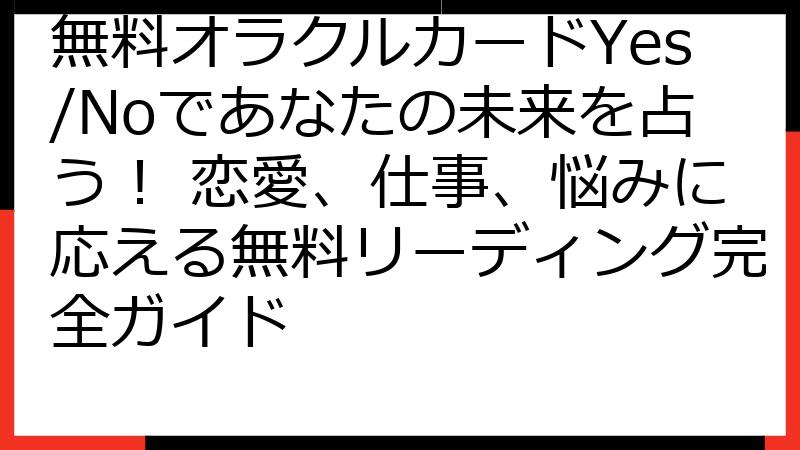 無料オラクルカードYes/Noであなたの未来を占う！ 恋愛、仕事、悩みに応える無料リーディング完全ガイド