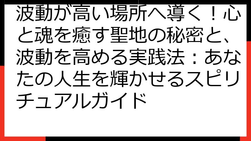 波動が高い場所へ導く！心と魂を癒す聖地の秘密と、波動を高める実践法：あなたの人生を輝かせるスピリチュアルガイド