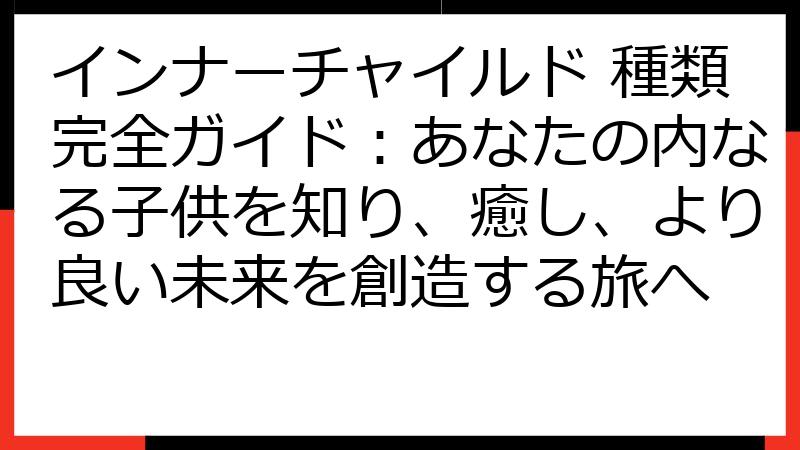 インナーチャイルド 種類完全ガイド：あなたの内なる子供を知り、癒し、より良い未来を創造する旅へ