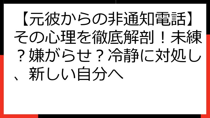 【元彼からの非通知電話】その心理を徹底解剖！未練？嫌がらせ？冷静に対処し、新しい自分へ