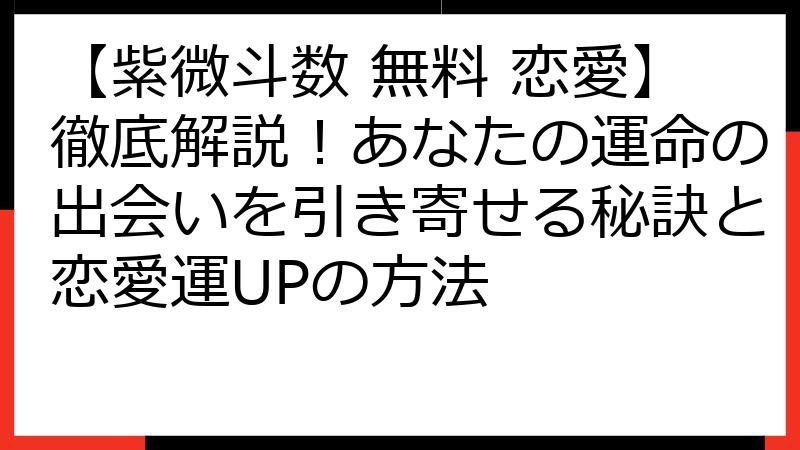 【紫微斗数 無料 恋愛】徹底解説！あなたの運命の出会いを引き寄せる秘訣と恋愛運UPの方法