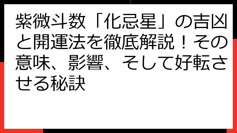 紫微斗数「化忌星」の吉凶と開運法を徹底解説！その意味、影響、そして好転させる秘訣
