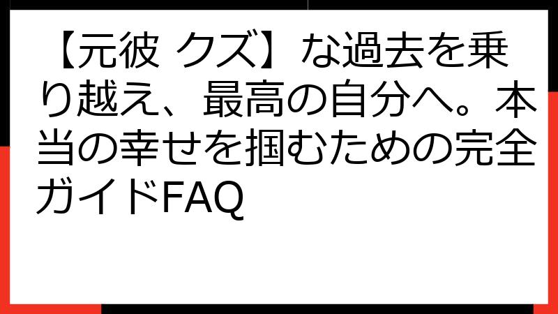 【元彼 クズ】な過去を乗り越え、最高の自分へ。本当の幸せを掴むための完全ガイドFAQ