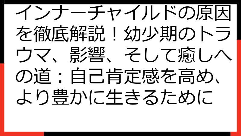 インナーチャイルドの原因を徹底解説！幼少期のトラウマ、影響、そして癒しへの道：自己肯定感を高め、より豊かに生きるために