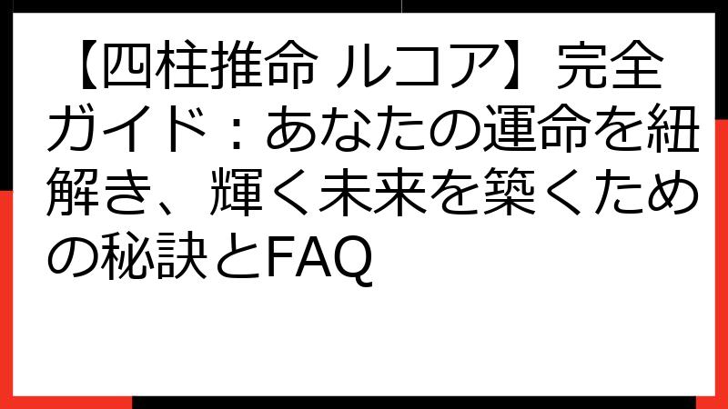 【四柱推命 ルコア】完全ガイド：あなたの運命を紐解き、輝く未来を築くための秘訣とFAQ