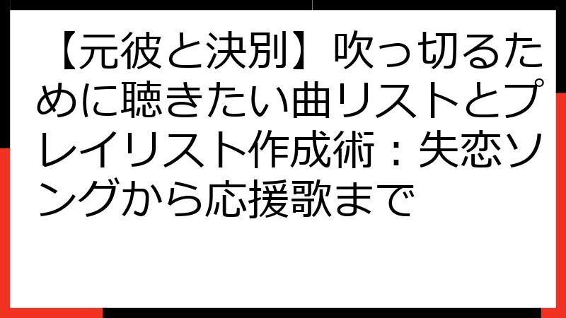 【元彼と決別】吹っ切るために聴きたい曲リストとプレイリスト作成術：失恋ソングから応援歌まで