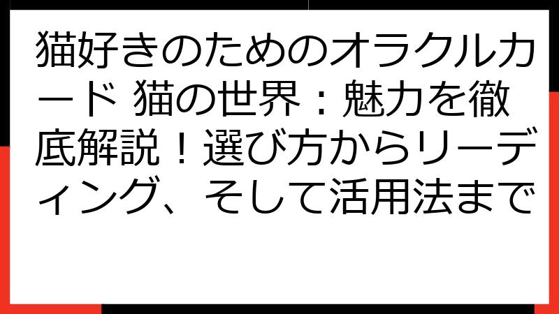 猫好きのためのオラクルカード 猫の世界：魅力を徹底解説！選び方からリーディング、そして活用法まで