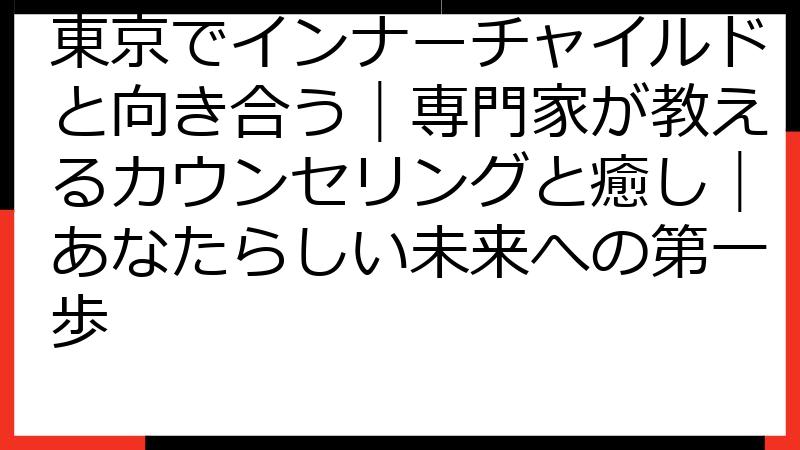 東京でインナーチャイルドと向き合う｜専門家が教えるカウンセリングと癒し｜あなたらしい未来への第一歩