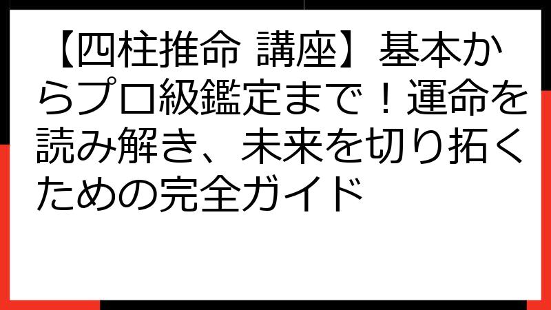 【四柱推命 講座】基本からプロ級鑑定まで！運命を読み解き、未来を切り拓くための完全ガイド