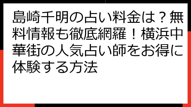 島崎千明の占い料金は？無料情報も徹底網羅！横浜中華街の人気占い師をお得に体験する方法