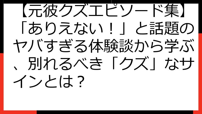 【元彼クズエピソード集】「ありえない！」と話題のヤバすぎる体験談から学ぶ、別れるべき「クズ」なサインとは？