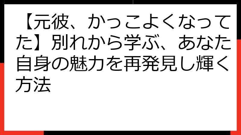 【元彼、かっこよくなってた】別れから学ぶ、あなた自身の魅力を再発見し輝く方法