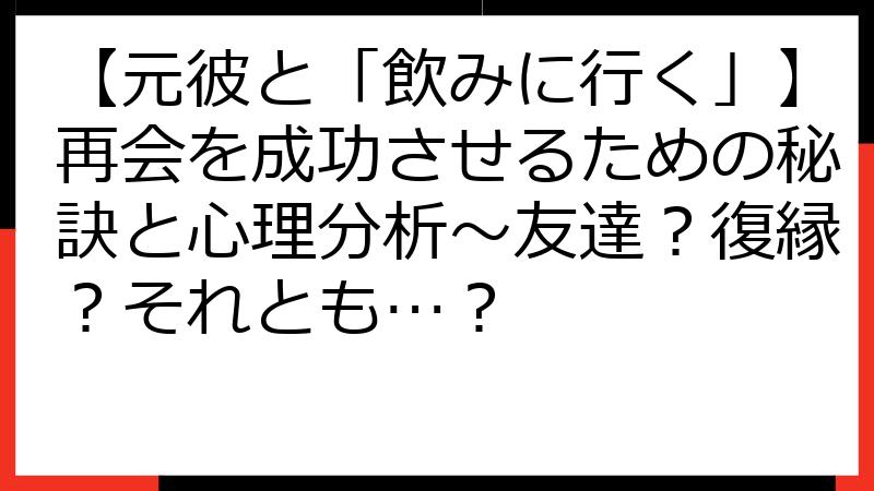 【元彼と「飲みに行く」】再会を成功させるための秘訣と心理分析～友達？復縁？それとも…？