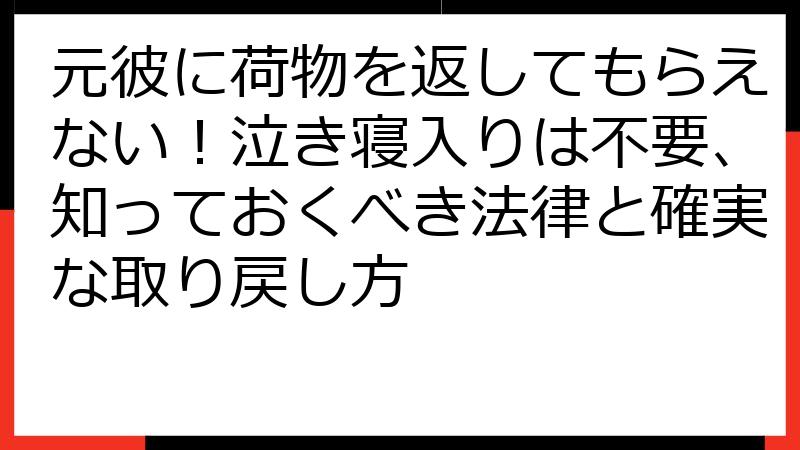 元彼に荷物を返してもらえない！泣き寝入りは不要、知っておくべき法律と確実な取り戻し方