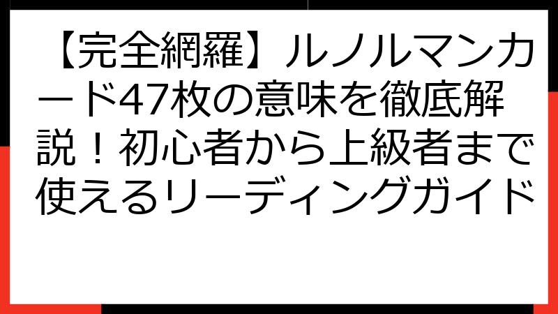 【完全網羅】ルノルマンカード47枚の意味を徹底解説！初心者から上級者まで使えるリーディングガイド