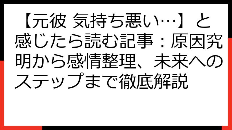 【元彼 気持ち悪い…】と感じたら読む記事：原因究明から感情整理、未来へのステップまで徹底解説