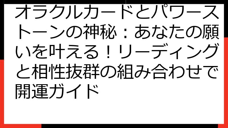 オラクルカードとパワーストーンの神秘：あなたの願いを叶える！リーディングと相性抜群の組み合わせで開運ガイド