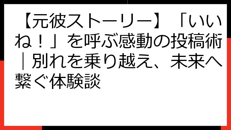 【元彼ストーリー】「いいね！」を呼ぶ感動の投稿術｜別れを乗り越え、未来へ繋ぐ体験談