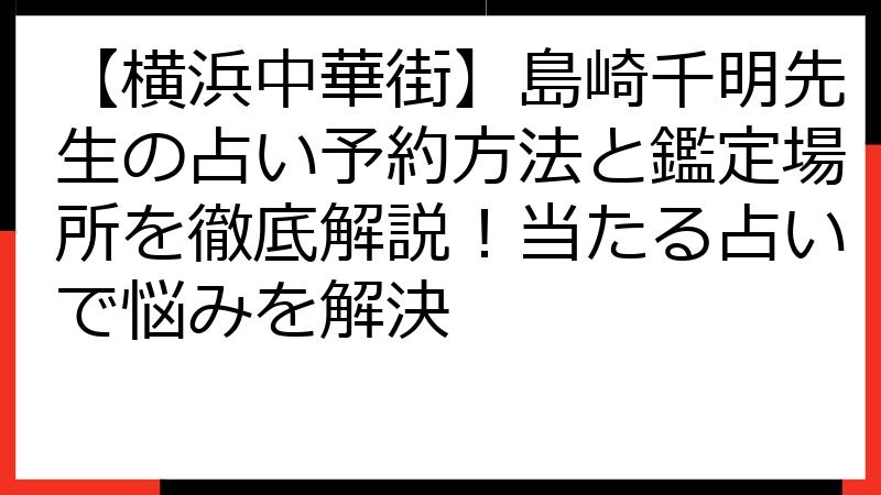 【横浜中華街】島崎千明先生の占い予約方法と鑑定場所を徹底解説！当たる占いで悩みを解決