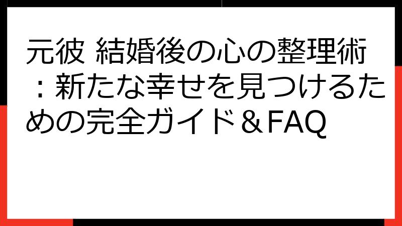 元彼 結婚後の心の整理術：新たな幸せを見つけるための完全ガイド＆FAQ