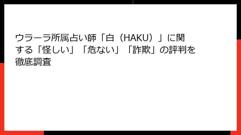 ウラーラ所属占い師「白（HAKU）」に関する「怪しい」「危ない」「詐欺」の評判を徹底調査