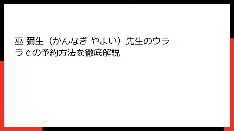 巫 彌生（かんなぎ やよい）先生のウラーラでの予約方法を徹底解説