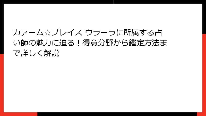 カァーム☆プレイス ウラーラに所属する占い師の魅力に迫る！得意分野から鑑定方法まで詳しく解説