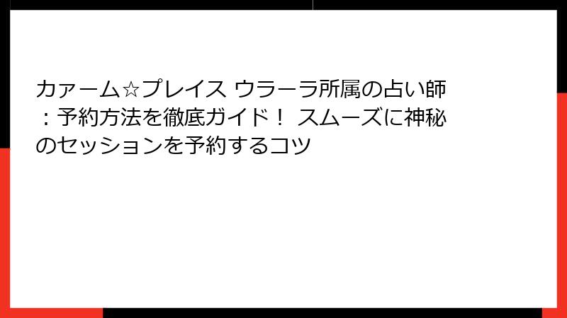 カァーム☆プレイス ウラーラ所属の占い師：予約方法を徹底ガイド！ スムーズに神秘のセッションを予約するコツ
