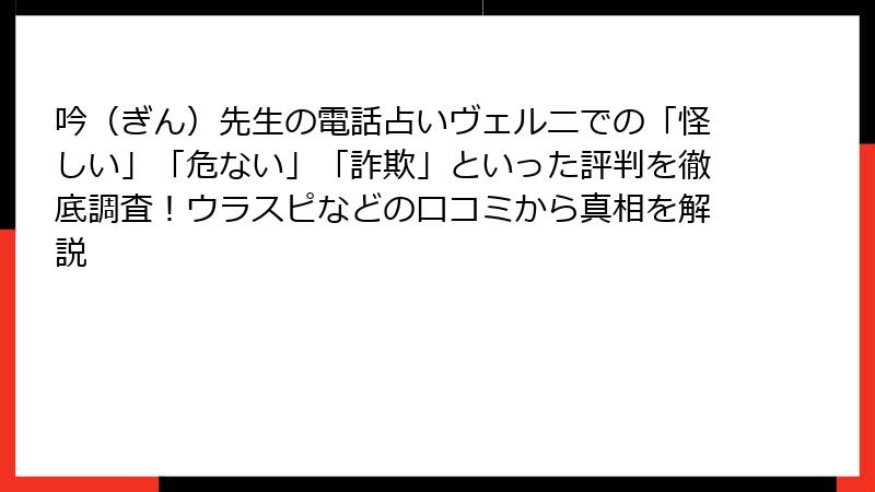 吟（ぎん）先生の電話占いヴェルニでの「怪しい」「危ない」「詐欺」といった評判を徹底調査！ウラスピなどの口コミから真相を解説