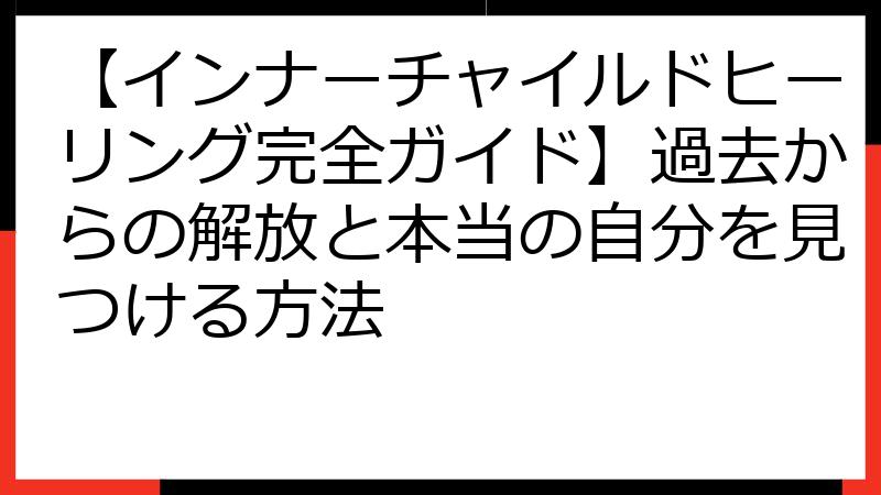 【インナーチャイルドヒーリング完全ガイド】過去からの解放と本当の自分を見つける方法