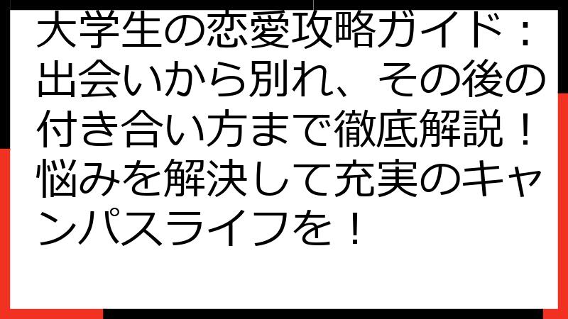 大学生の恋愛攻略ガイド：出会いから別れ、その後の付き合い方まで徹底解説！悩みを解決して充実のキャンパスライフを！